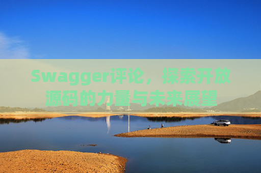 Swagger评论,探索开放源码的力量与未来展望